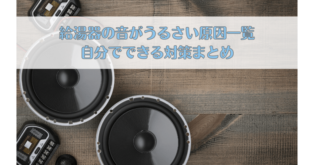 給湯器の音がうるさい原因一覧と自分でできる対策まとめ